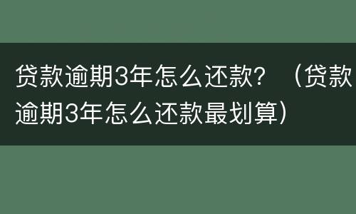 贷款逾期3年怎么还款？（贷款逾期3年怎么还款最划算）