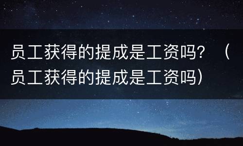 员工获得的提成是工资吗？（员工获得的提成是工资吗）