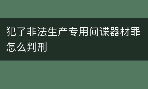 犯了非法生产专用间谍器材罪怎么判刑