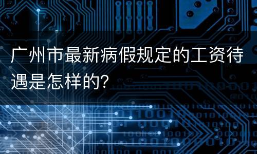 广州市最新病假规定的工资待遇是怎样的？