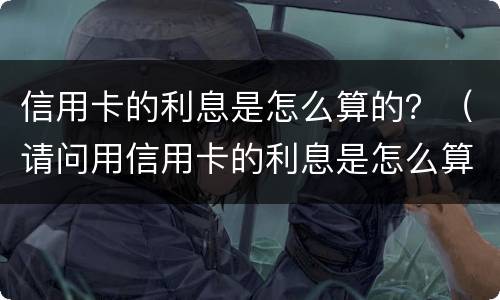 信用卡的利息是怎么算的？（请问用信用卡的利息是怎么算的?）