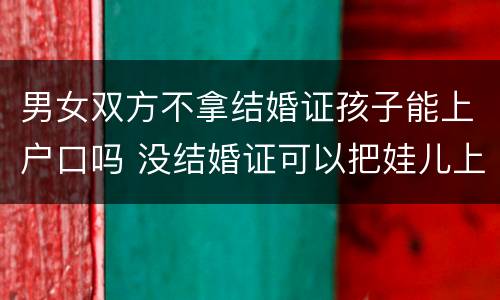 男女双方不拿结婚证孩子能上户口吗 没结婚证可以把娃儿上男方户口吗