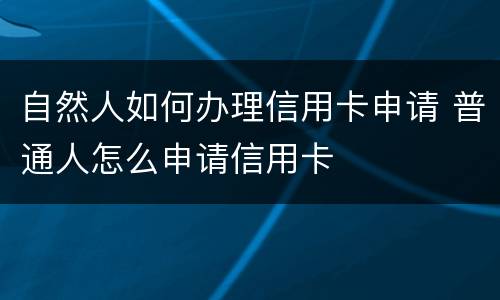 自然人如何办理信用卡申请 普通人怎么申请信用卡