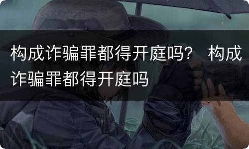 构成诈骗罪都得开庭吗？ 构成诈骗罪都得开庭吗