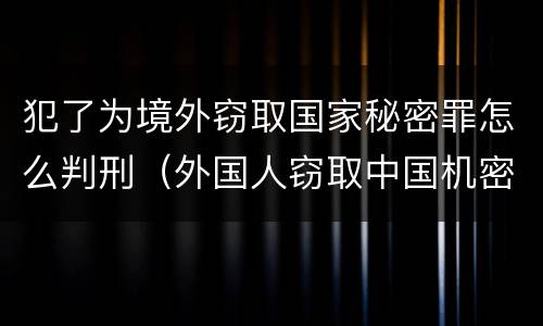 犯了为境外窃取国家秘密罪怎么判刑（外国人窃取中国机密犯什么罪）