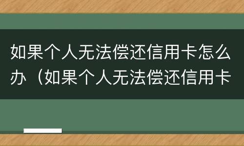 如果个人无法偿还信用卡怎么办（如果个人无法偿还信用卡怎么办呢）