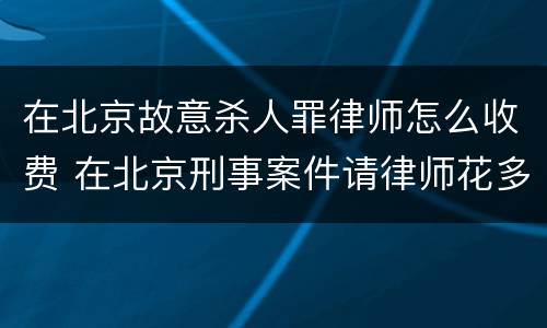 在北京故意杀人罪律师怎么收费 在北京刑事案件请律师花多少钱
