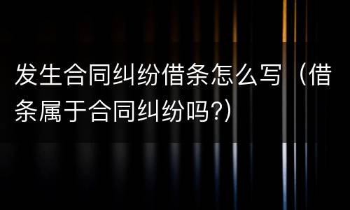 发生合同纠纷借条怎么写（借条属于合同纠纷吗?）
