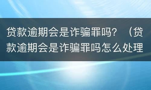 贷款逾期会是诈骗罪吗？（贷款逾期会是诈骗罪吗怎么处理）