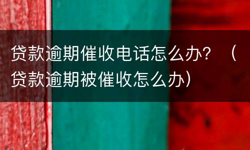 贷款逾期催收电话怎么办？（贷款逾期被催收怎么办）