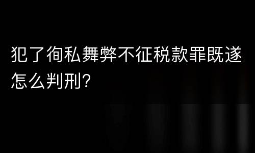 犯了徇私舞弊不征税款罪既遂怎么判刑?