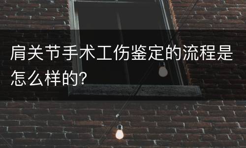肩关节手术工伤鉴定的流程是怎么样的？