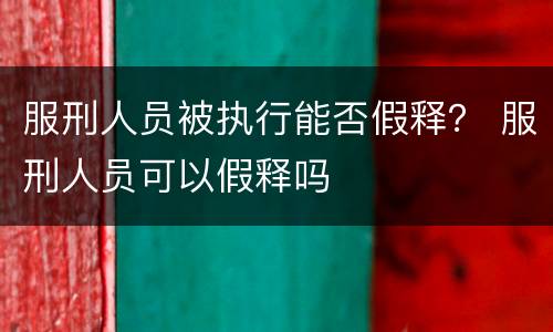 服刑人员被执行能否假释？ 服刑人员可以假释吗