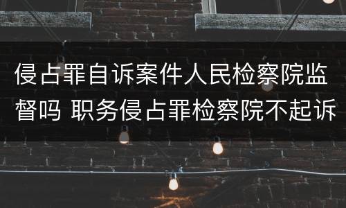 侵占罪自诉案件人民检察院监督吗 职务侵占罪检察院不起诉