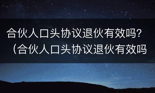 合伙人口头协议退伙有效吗？（合伙人口头协议退伙有效吗法律）