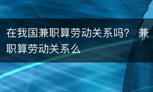 在我国兼职算劳动关系吗？ 兼职算劳动关系么