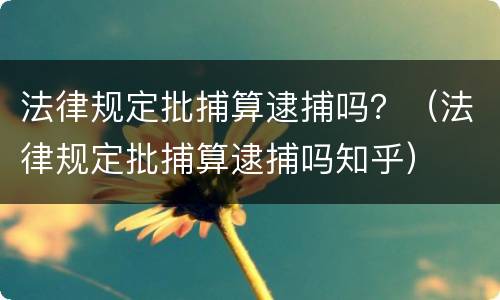法律规定批捕算逮捕吗？（法律规定批捕算逮捕吗知乎）