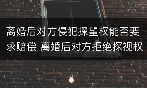 离婚后对方侵犯探望权能否要求赔偿 离婚后对方拒绝探视权