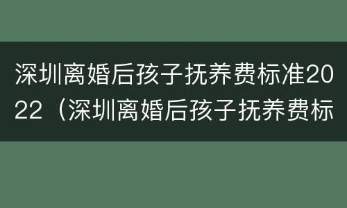 深圳离婚后孩子抚养费标准2022（深圳离婚后孩子抚养费标准2022多少）