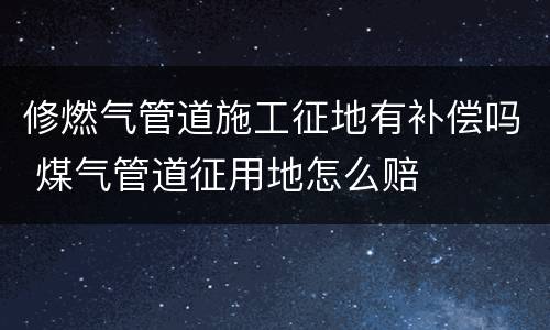 修燃气管道施工征地有补偿吗 煤气管道征用地怎么赔