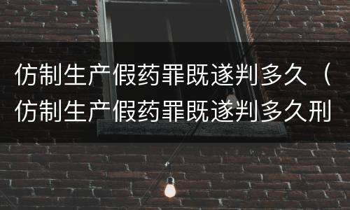 仿制生产假药罪既遂判多久（仿制生产假药罪既遂判多久刑）