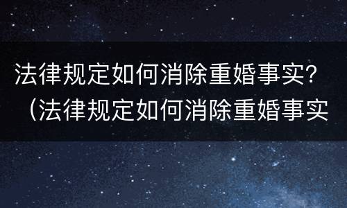 法律规定如何消除重婚事实？（法律规定如何消除重婚事实案件）