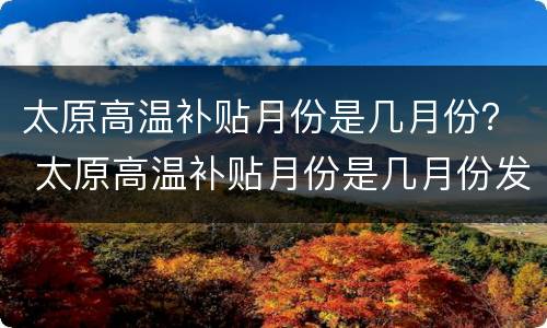 太原高温补贴月份是几月份？ 太原高温补贴月份是几月份发放