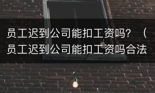 员工迟到公司能扣工资吗？（员工迟到公司能扣工资吗合法吗）