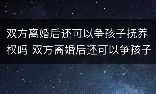 双方离婚后还可以争孩子抚养权吗 双方离婚后还可以争孩子抚养权吗法律