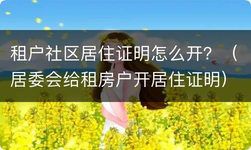 租户社区居住证明怎么开？（居委会给租房户开居住证明）