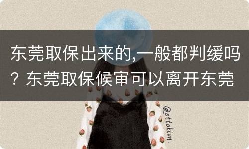 东莞取保出来的,一般都判缓吗? 东莞取保候审可以离开东莞吗