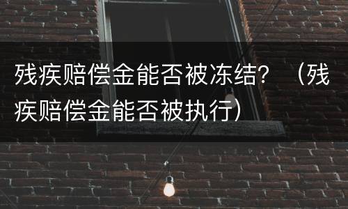 残疾赔偿金能否被冻结？（残疾赔偿金能否被执行）