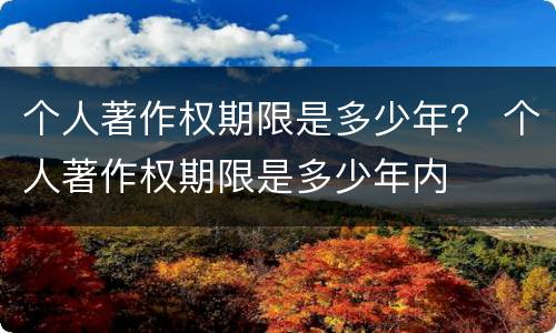 个人著作权期限是多少年？ 个人著作权期限是多少年内