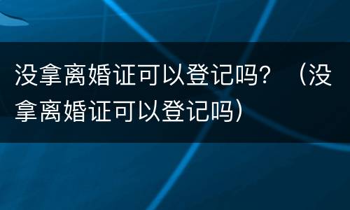 没拿离婚证可以登记吗？（没拿离婚证可以登记吗）