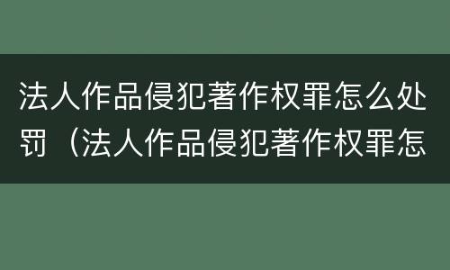 法人作品侵犯著作权罪怎么处罚（法人作品侵犯著作权罪怎么处罚的）