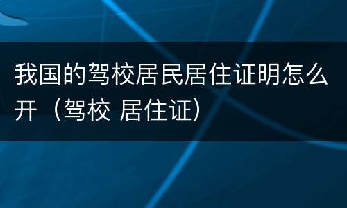 我国的驾校居民居住证明怎么开（驾校 居住证）