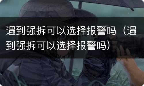 遇到强拆可以选择报警吗（遇到强拆可以选择报警吗）
