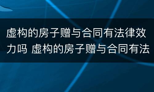 虚构的房子赠与合同有法律效力吗 虚构的房子赠与合同有法律效力吗有效吗