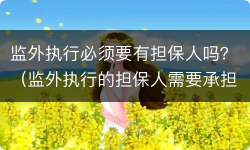监外执行必须要有担保人吗？（监外执行的担保人需要承担什么责任）