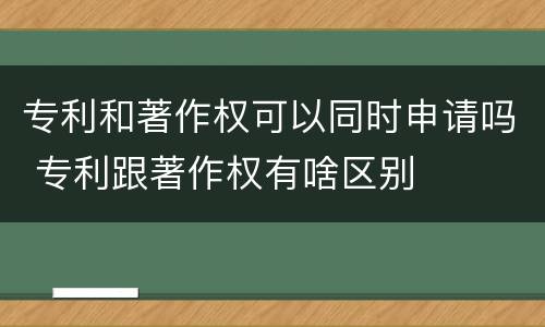 专利和著作权可以同时申请吗 专利跟著作权有啥区别