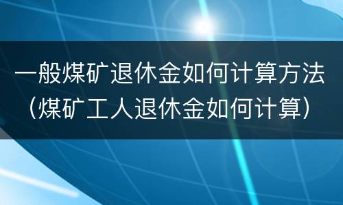 一般煤矿退休金如何计算方法（煤矿工人退休金如何计算）