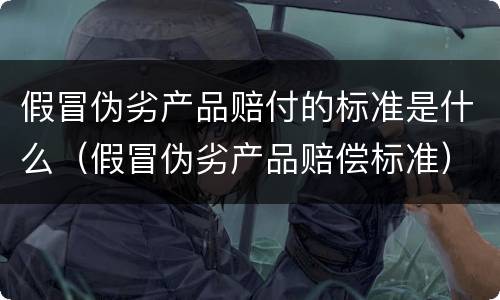 假冒伪劣产品赔付的标准是什么（假冒伪劣产品赔偿标准）