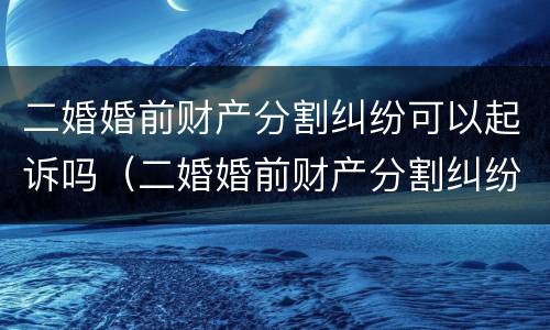 二婚婚前财产分割纠纷可以起诉吗（二婚婚前财产分割纠纷可以起诉吗）