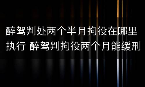 醉驾判处两个半月拘役在哪里执行 醉驾判拘役两个月能缓刑吗