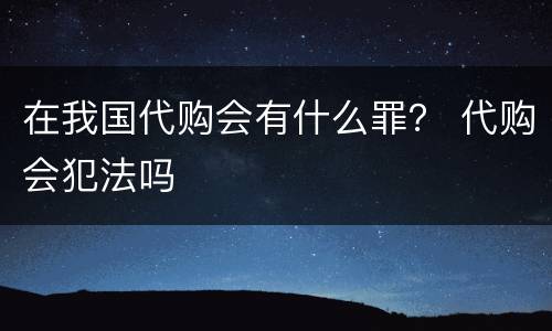 在我国代购会有什么罪？ 代购会犯法吗