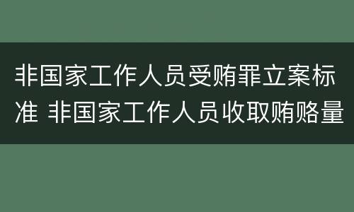 非国家工作人员受贿罪立案标准 非国家工作人员收取贿赂量刑标准