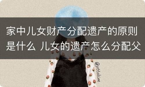 家中儿女财产分配遗产的原则是什么 儿女的遗产怎么分配父母