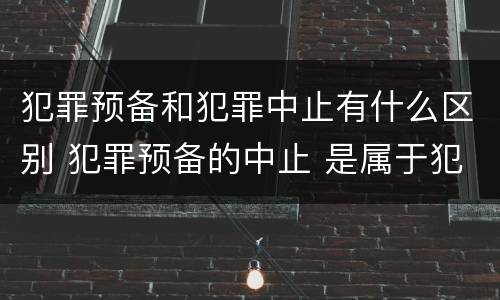 犯罪预备和犯罪中止有什么区别 犯罪预备的中止 是属于犯罪预备还是犯罪中止