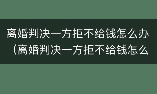 离婚判决一方拒不给钱怎么办（离婚判决一方拒不给钱怎么办呢）
