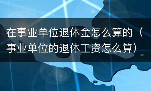 在事业单位退休金怎么算的（事业单位的退休工资怎么算）